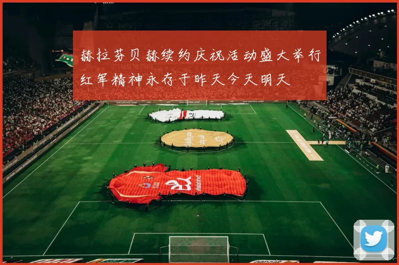 赫拉芬贝赫续约庆祝活动盛大举行红军精神永存于昨天今天明天