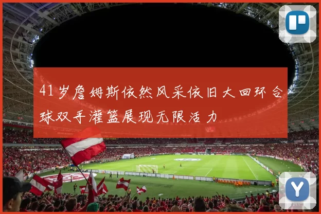 41岁詹姆斯依然风采依旧大回环合球双手灌篮展现无限活力