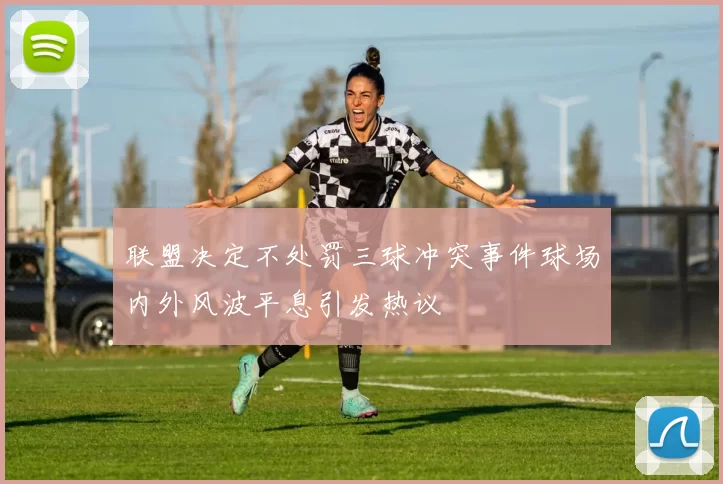 联盟决定不处罚三球冲突事件球场内外风波平息引发热议