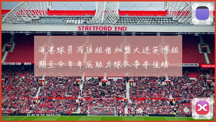 海港球员冯劲租借加盟大连英博租期至今年年底助力球队争夺佳绩
