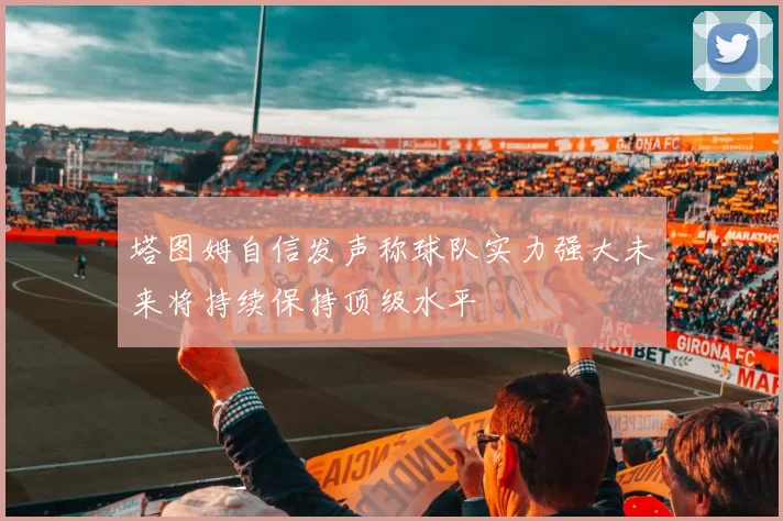 塔图姆自信发声称球队实力强大未来将持续保持顶级水平