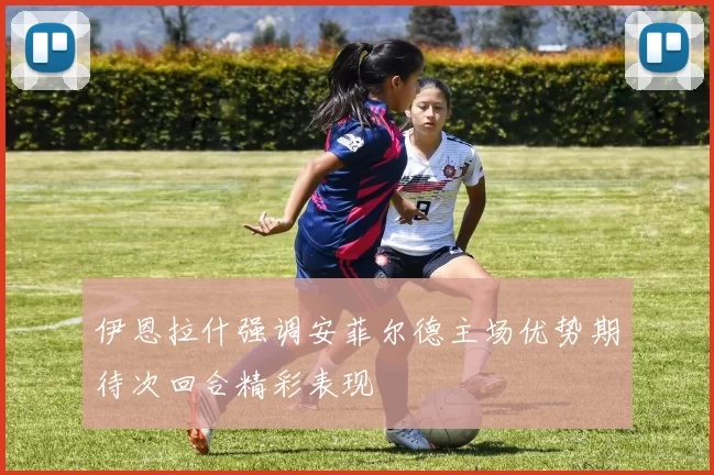 伊恩拉什强调安菲尔德主场优势期待次回合精彩表现