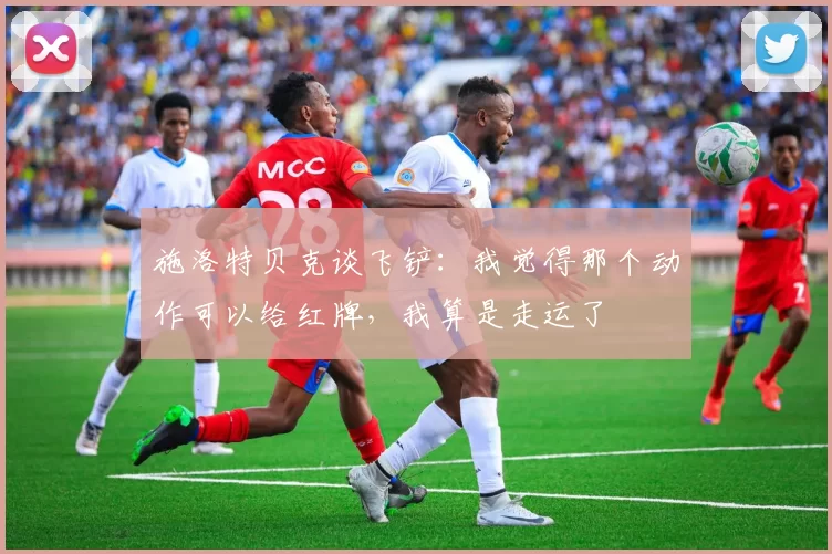 施洛特贝克谈飞铲：我觉得那个动作可以给红牌，我算是走运了