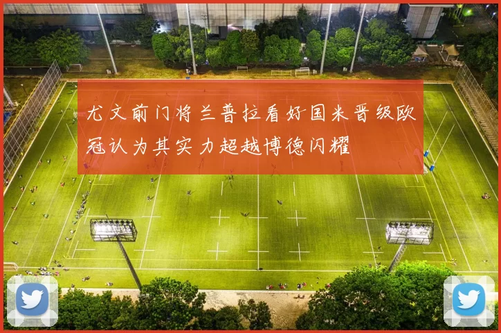 尤文前门将兰普拉看好国米晋级欧冠认为其实力超越博德闪耀