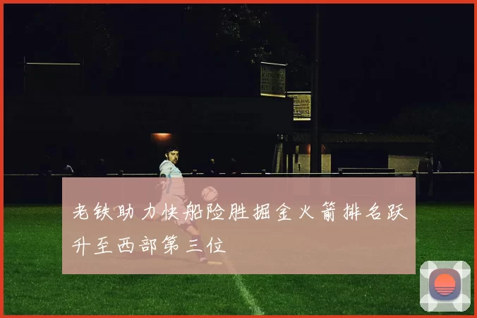 老铁助力快船险胜掘金火箭排名跃升至西部第三位