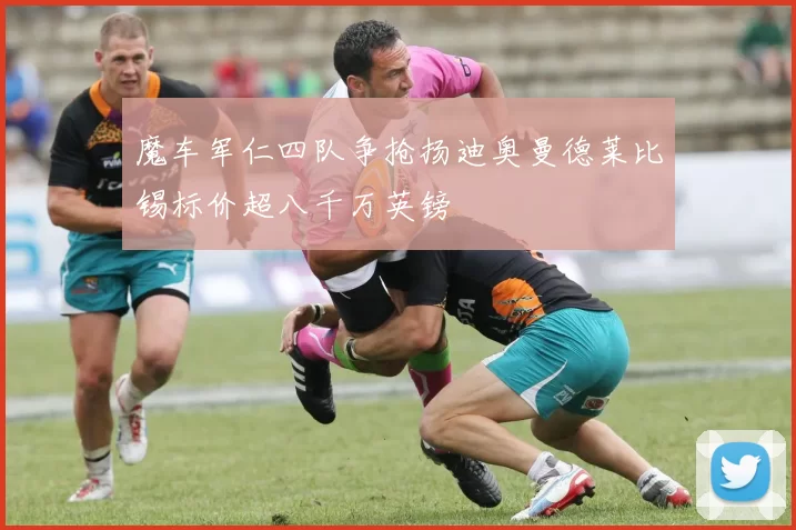 魔车军仁四队争抢扬迪奥曼德莱比锡标价超八千万英镑