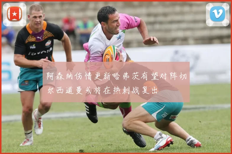 阿森纳伤情更新哈弗茨有望对阵切尔西道曼或将在热刺战复出