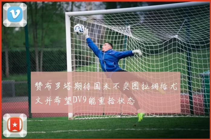 赞布罗塔期待国米不卖图拉姆给尤文并希望DV9能重拾状态
