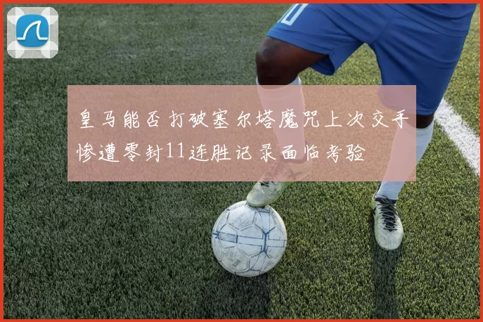 皇马能否打破塞尔塔魔咒上次交手惨遭零封11连胜记录面临考验