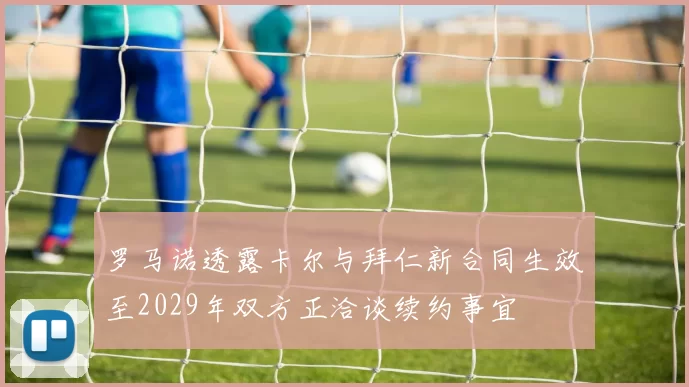 罗马诺透露卡尔与拜仁新合同生效至2029年双方正洽谈续约事宜