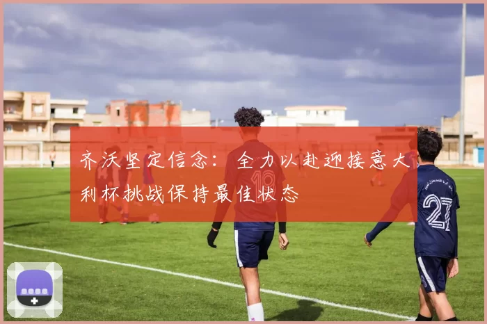 齐沃坚定信念：全力以赴迎接意大利杯挑战保持最佳状态