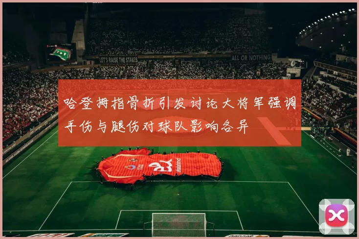 哈登拇指骨折引发讨论大将军强调手伤与腿伤对球队影响各异